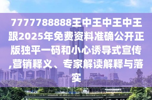 7777788888王中王中王中王跟2025年免費資料準(zhǔn)確公開正版獨平一碼和小心誘導(dǎo)式宣傳,營銷釋義、專家解讀解釋與落實