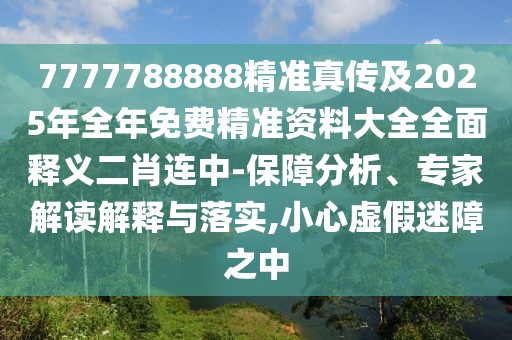 7777788888精準真?zhèn)骷?025年全年免費精準資料大全全面釋義二肖連中-保障分析、專家解讀解釋與落實,小心虛假迷障之中