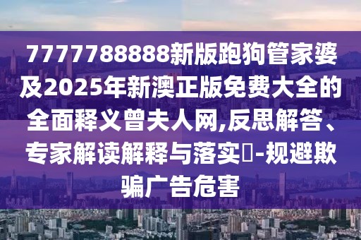 7777788888新版跑狗管家婆及2025年新澳正版免費(fèi)大全的全面釋義曾夫人網(wǎng),反思解答、專家解讀解釋與落實(shí)?-規(guī)避欺騙廣告危害