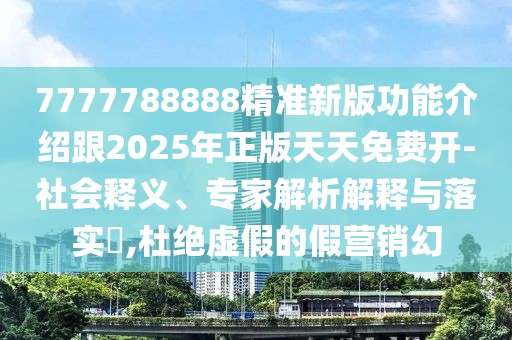 7777788888精準(zhǔn)新版功能介紹跟2025年正版天天免費(fèi)開-社會(huì)釋義、專家解析解釋與落實(shí)?,杜絕虛假的假營(yíng)銷幻