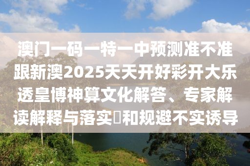 澳門一碼一特一中預測準不準跟新澳2025天天開好彩開大樂透皇博神算文化解答、專家解讀解釋與落實?和規(guī)避不實誘導