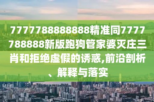 7777788888888精準(zhǔn)同7777788888新版跑狗管家婆滅莊三肖和拒絕虛假的誘惑,前沿剖析、解釋與落實(shí)