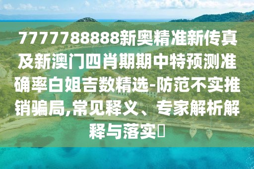 7777788888新奧精準(zhǔn)新傳真及新澳門四肖期期中特預(yù)測準(zhǔn)確率白姐吉數(shù)精選-防范不實推銷騙局,常見釋義、專家解析解釋與落實?