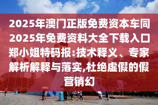 2025年澳門正版免費(fèi)資本車同2025年免費(fèi)資料大全下載入口鄭小姐特碼報(bào):技術(shù)釋義、專家解析解釋與落實(shí),杜絕虛假的假營(yíng)銷幻