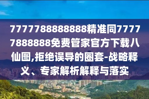 7777788888888精準同77777888888免費管家官方下載八仙圖,拒絕誤導的圈套-戰(zhàn)略釋義、專家解析解釋與落實