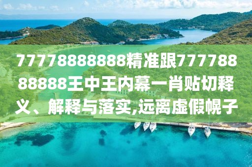 77778888888精準(zhǔn)跟77778888888王中王內(nèi)幕一肖貼切釋義、解釋與落實(shí),遠(yuǎn)離虛假幌子