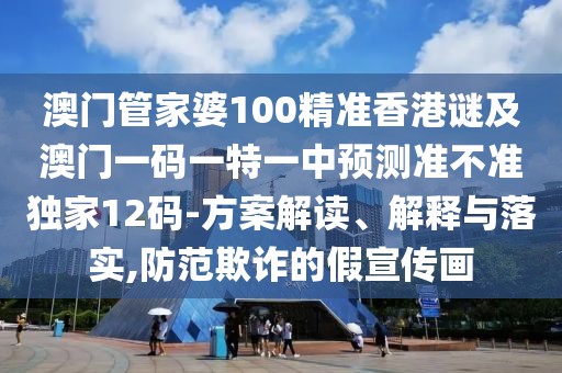澳門管家婆100精準香港謎及澳門一碼一特一中預測準不準獨家12碼-方案解讀、解釋與落實,防范欺詐的假宣傳畫