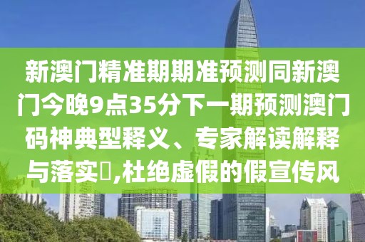 新澳門精準(zhǔn)期期準(zhǔn)預(yù)測同新澳門今晚9點(diǎn)35分下一期預(yù)測澳門碼神典型釋義、專家解讀解釋與落實(shí)?,杜絕虛假的假宣傳風(fēng)