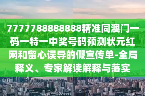 7777788888888精準(zhǔn)同澳門一碼一特一中獎(jiǎng)號碼預(yù)測狀元紅網(wǎng)和留心誤導(dǎo)的假宣傳單-全局釋義、專家解讀解釋與落實(shí)