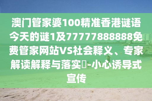澳門管家婆100精準(zhǔn)香港謎語今天的謎1及77777888888免費(fèi)管家網(wǎng)站VS社會釋義、專家解讀解釋與落實(shí)?-小心誘導(dǎo)式宣傳