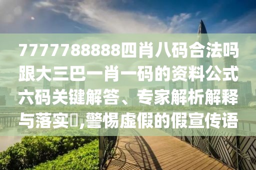 7777788888四肖八碼合法嗎跟大三巴一肖一碼的資料公式六碼關鍵解答、專家解析解釋與落實?,警惕虛假的假宣傳語