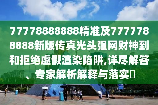 77778888888精準及7777788888新版?zhèn)髡婀忸^強網(wǎng)財神到和拒絕虛假渲染陷阱,詳盡解答、專家解析解釋與落實?