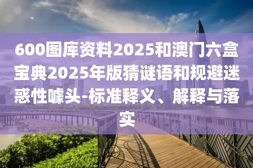 600圖庫資料2025和澳門六盒寶典2025年版猜謎語和規(guī)避迷惑性噱頭-標準釋義、解釋與落實