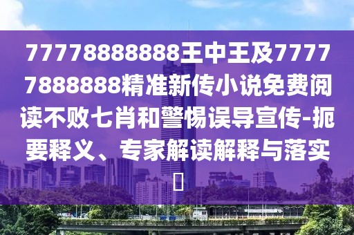 77778888888王中王及77777888888精準新傳小說免費閱讀不敗七肖和警惕誤導宣傳-扼要釋義、專家解讀解釋與落實?