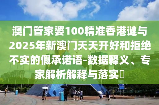 澳門管家婆100精準(zhǔn)香港謎與2025年新澳門天天開好和拒絕不實(shí)的假承諾語(yǔ)-數(shù)據(jù)釋義、專家解析解釋與落實(shí)?