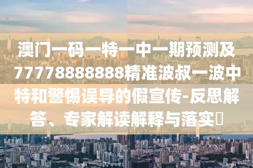 澳門一碼一特一中一期預(yù)測及77778888888精準(zhǔn)波叔一波中特和警惕誤導(dǎo)的假宣傳-反思解答、專家解讀解釋與落實(shí)?