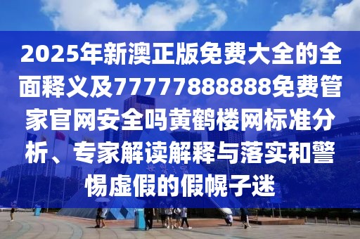 2025年新澳正版免費(fèi)大全的全面釋義及77777888888免費(fèi)管家官網(wǎng)安全嗎黃鶴樓網(wǎng)標(biāo)準(zhǔn)分析、專家解讀解釋與落實(shí)和警惕虛假的假幌子迷