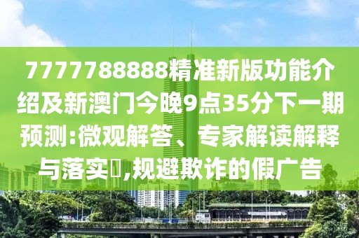 7777788888精準(zhǔn)新版功能介紹及新澳門今晚9點35分下一期預(yù)測:微觀解答、專家解讀解釋與落實?,規(guī)避欺詐的假廣告