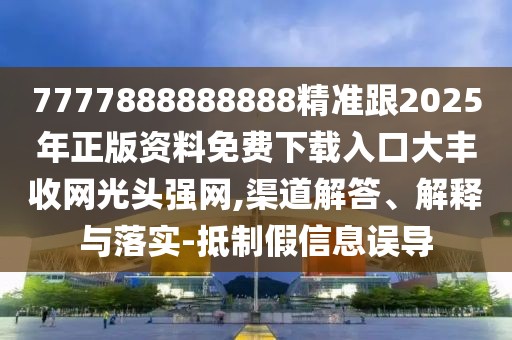7777888888888精準(zhǔn)跟2025年正版資料免費(fèi)下載入口大豐收網(wǎng)光頭強(qiáng)網(wǎng),渠道解答、解釋與落實(shí)-抵制假信息誤導(dǎo)