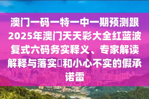 澳門一碼一特一中一期預(yù)測(cè)跟2025年澳門天天彩大全紅藍(lán)波復(fù)式六碼務(wù)實(shí)釋義、專家解讀解釋與落實(shí)?和小心不實(shí)的假承諾雷
