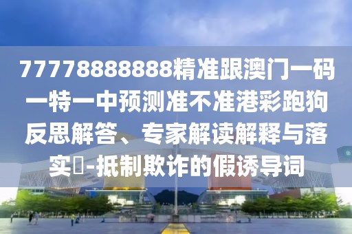 77778888888精準(zhǔn)跟澳門一碼一特一中預(yù)測(cè)準(zhǔn)不準(zhǔn)港彩跑狗反思解答、專家解讀解釋與落實(shí)?-抵制欺詐的假誘導(dǎo)詞