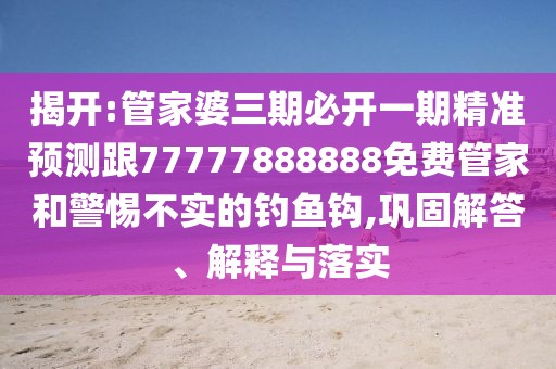 揭開:管家婆三期必開一期精準(zhǔn)預(yù)測(cè)跟77777888888免費(fèi)管家和警惕不實(shí)的釣魚鉤,鞏固解答、解釋與落實(shí)