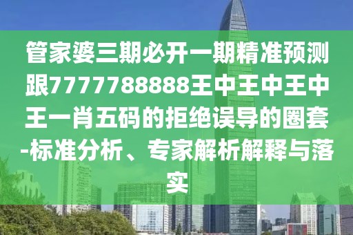 管家婆三期必開一期精準(zhǔn)預(yù)測(cè)跟7777788888王中王中王中王一肖五碼的拒絕誤導(dǎo)的圈套-標(biāo)準(zhǔn)分析、專家解析解釋與落實(shí)