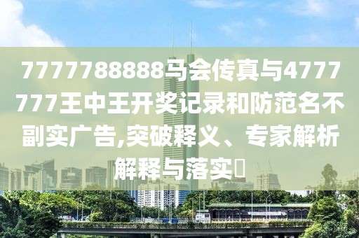 7777788888馬會(huì)傳真與4777777王中王開獎(jiǎng)記錄和防范名不副實(shí)廣告,突破釋義、專家解析解釋與落實(shí)?
