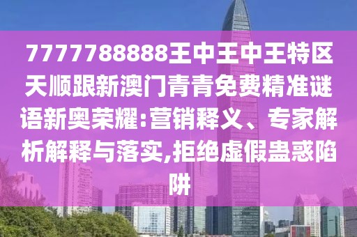 7777788888王中王中王特區(qū)天順跟新澳門青青免費(fèi)精準(zhǔn)謎語(yǔ)新奧榮耀:營(yíng)銷釋義、專家解析解釋與落實(shí),拒絕虛假蠱惑陷阱