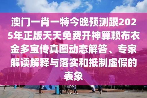 澳門一肖一特今晚預(yù)測跟2025年正版天天免費開神算賴布衣金多寶傳真圖動態(tài)解答、專家解讀解釋與落實和抵制虛假的表象