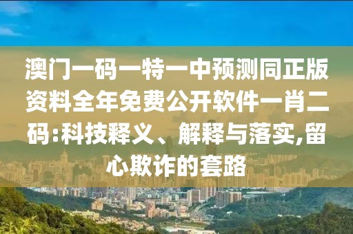 澳門一碼一特一中預(yù)測同正版資料全年免費公開軟件一肖二碼:科技釋義、解釋與落實,留心欺詐的套路