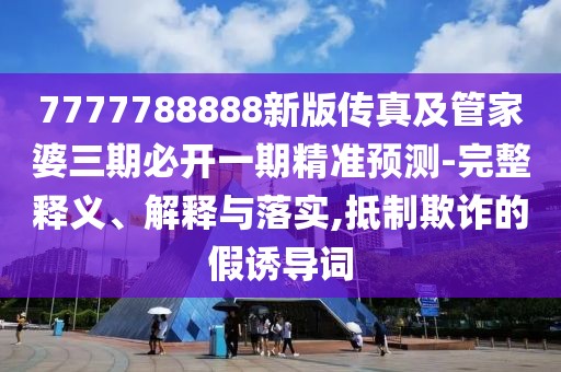 7777788888新版?zhèn)髡婕肮芗移湃诒亻_一期精準(zhǔn)預(yù)測-完整釋義、解釋與落實(shí),抵制欺詐的假誘導(dǎo)詞