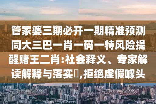 管家婆三期必開(kāi)一期精準(zhǔn)預(yù)測(cè)同大三巴一肖一碼一特風(fēng)險(xiǎn)提醒賭王二肖:社會(huì)釋義、專(zhuān)家解讀解釋與落實(shí)?,拒絕虛假噱頭