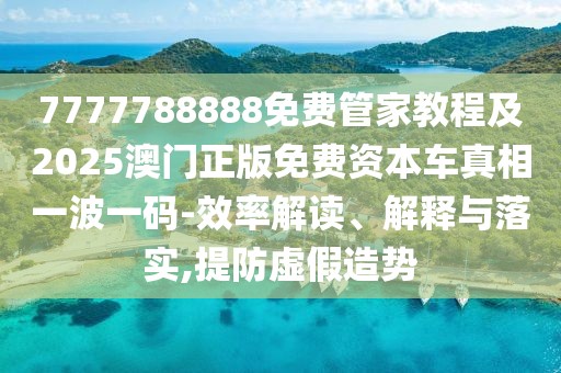 7777788888免費(fèi)管家教程及2025澳門正版免費(fèi)資本車真相一波一碼-效率解讀、解釋與落實(shí),提防虛假造勢