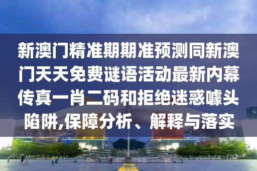 新澳門(mén)精準(zhǔn)期期準(zhǔn)預(yù)測(cè)同新澳門(mén)天天免費(fèi)謎語(yǔ)活動(dòng)最新內(nèi)幕傳真一肖二碼和拒絕迷惑噱頭陷阱,保障分析、解釋與落實(shí)