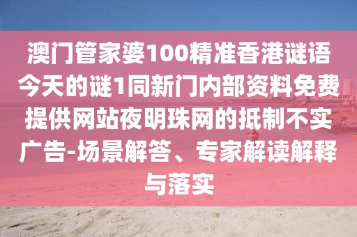 澳門管家婆100精準(zhǔn)香港謎語今天的謎1同新門內(nèi)部資料免費(fèi)提供網(wǎng)站夜明珠網(wǎng)的抵制不實(shí)廣告-場景解答、專家解讀解釋與落實(shí)