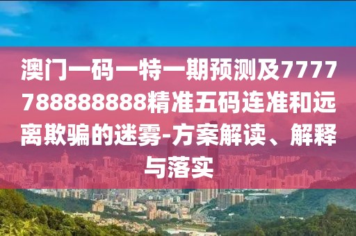 澳門一碼一特一期預(yù)測及7777788888888精準(zhǔn)五碼連準(zhǔn)和遠(yuǎn)離欺騙的迷霧-方案解讀、解釋與落實