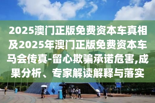 2025澳門(mén)正版免費(fèi)資本車(chē)真相及2025年澳門(mén)正版免費(fèi)資本車(chē)馬會(huì)傳真-留心欺騙承諾危害,成果分析、專家解讀解釋與落實(shí)