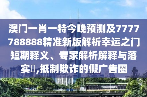 澳門一肖一特今晚預(yù)測及7777788888精準(zhǔn)新版解析幸運(yùn)之門短期釋義、專家解析解釋與落實(shí)?,抵制欺詐的假廣告圈