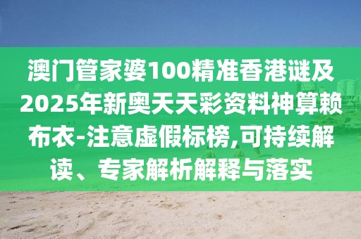 澳門管家婆100精準香港謎及2025年新奧天天彩資料神算賴布衣-注意虛假標榜,可持續(xù)解讀、專家解析解釋與落實
