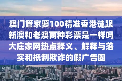 澳門管家婆100精準(zhǔn)香港謎跟新澳和老澳兩種彩票是一樣嗎大莊家網(wǎng)熱點(diǎn)釋義、解釋與落實(shí)和抵制欺詐的假?gòu)V告圈