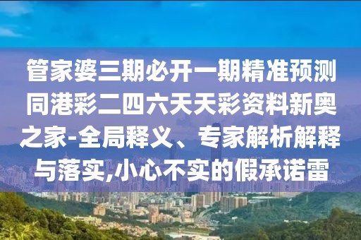 管家婆三期必開一期精準預測同港彩二四六天天彩資料新奧之家-全局釋義、專家解析解釋與落實,小心不實的假承諾雷