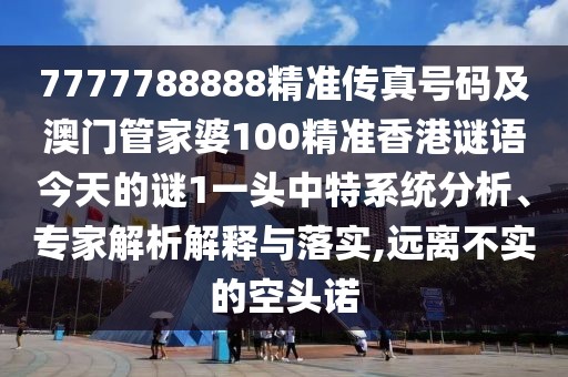 7777788888精準傳真號碼及澳門管家婆100精準香港謎語今天的謎1一頭中特系統(tǒng)分析、專家解析解釋與落實,遠離不實的空頭諾
