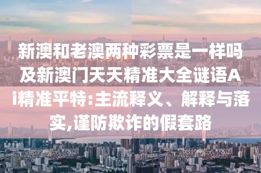 新澳和老澳兩種彩票是一樣嗎及新澳門天天精準(zhǔn)大全謎語Ai精準(zhǔn)平特:主流釋義、解釋與落實(shí),謹(jǐn)防欺詐的假套路