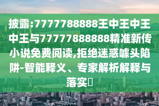 披露:7777788888王中王中王中王與77777888888精準(zhǔn)新傳小說免費(fèi)閱讀,拒絕迷惑噱頭陷阱-智能釋義、專家解析解釋與落實(shí)?