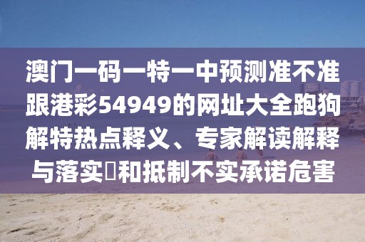 澳門一碼一特一中預(yù)測(cè)準(zhǔn)不準(zhǔn)跟港彩54949的網(wǎng)址大全跑狗解特?zé)狳c(diǎn)釋義、專家解讀解釋與落實(shí)?和抵制不實(shí)承諾危害