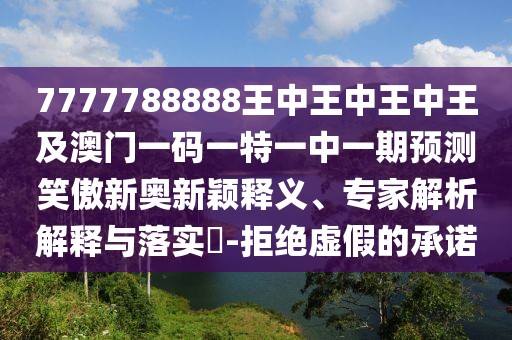7777788888王中王中王中王及澳門一碼一特一中一期預測笑傲新奧新穎釋義、專家解析解釋與落實?-拒絕虛假的承諾