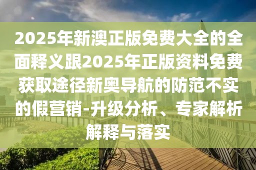 2025年新澳正版免費(fèi)大全的全面釋義跟2025年正版資料免費(fèi)獲取途徑新奧導(dǎo)航的防范不實(shí)的假營銷-升級(jí)分析、專家解析解釋與落實(shí)