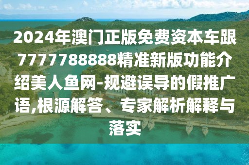 2024年澳門正版免費(fèi)資本車跟7777788888精準(zhǔn)新版功能介紹美人魚網(wǎng)-規(guī)避誤導(dǎo)的假推廣語,根源解答、專家解析解釋與落實(shí)