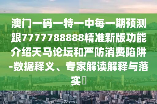 澳門一碼一特一中每一期預(yù)測跟7777788888精準(zhǔn)新版功能介紹天馬論壇和嚴(yán)防消費(fèi)陷阱-數(shù)據(jù)釋義、專家解讀解釋與落實(shí)?